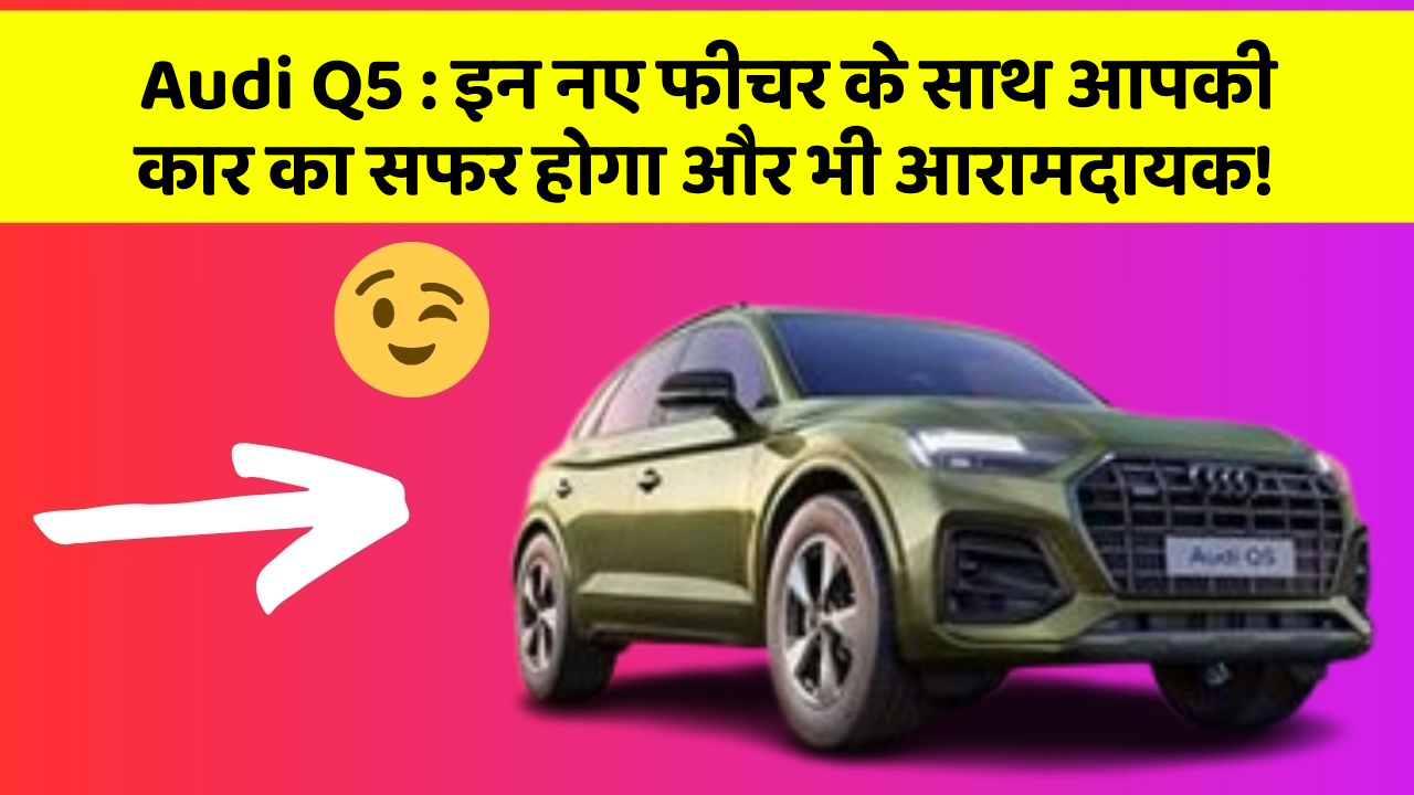 Audi Q5: इन नए फीचर के साथ आपकी कार का सफर होगा और भी आरामदायक!