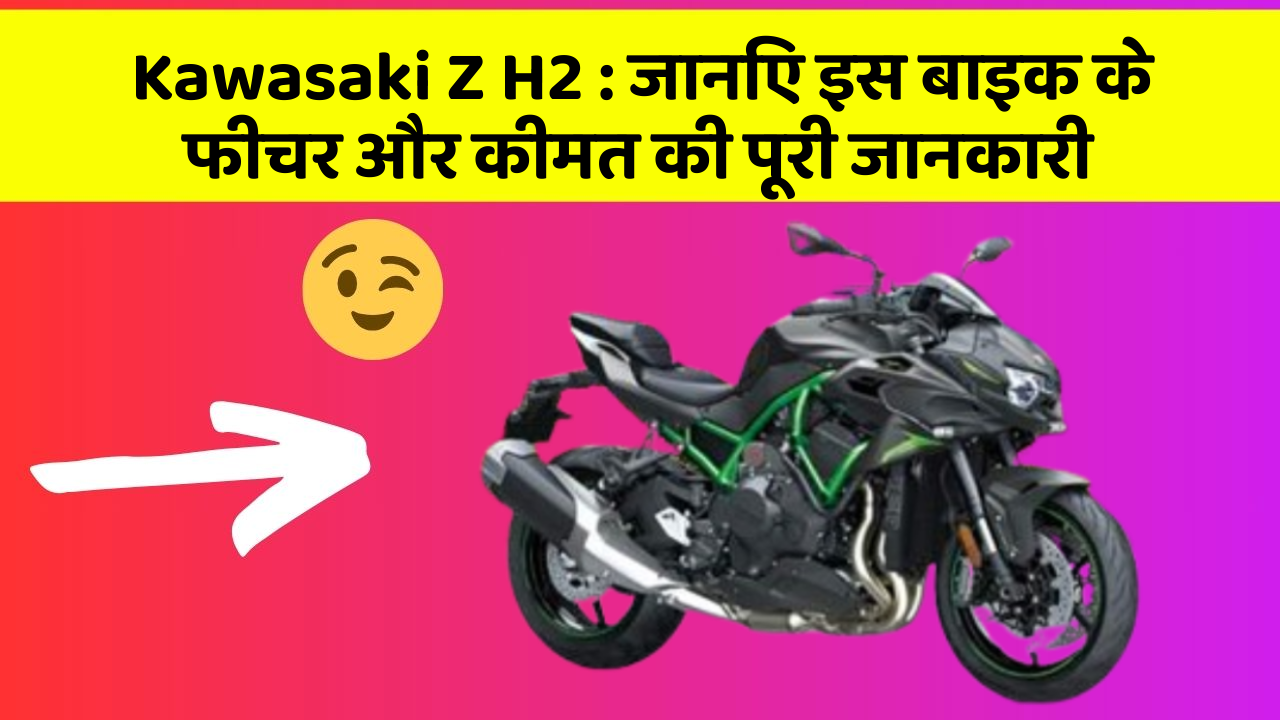 Kawasaki Z H2:जानिए इस बाइक के फीचर और कीमत की पूरी जानकारी