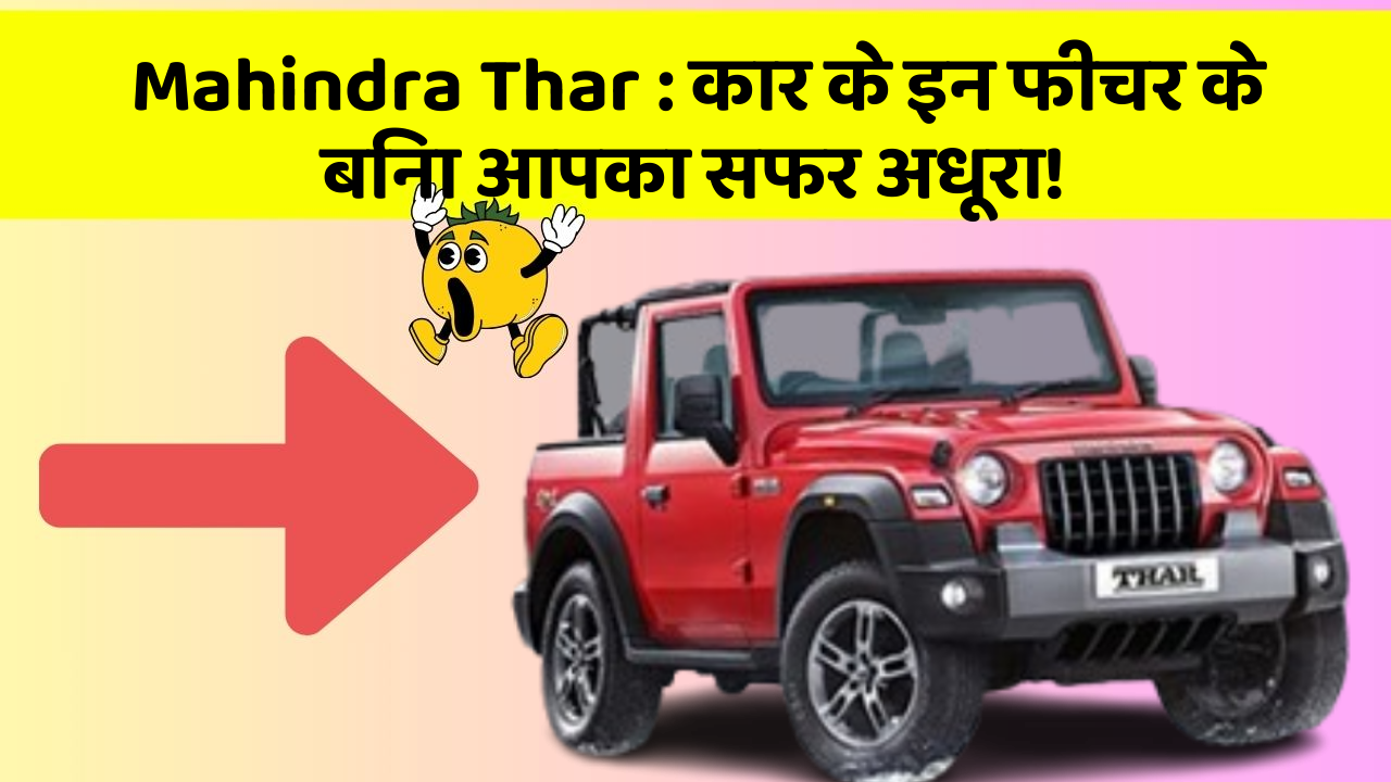 Mahindra Thar:कार के इन फीचर के बिना आपका सफर अधूरा!