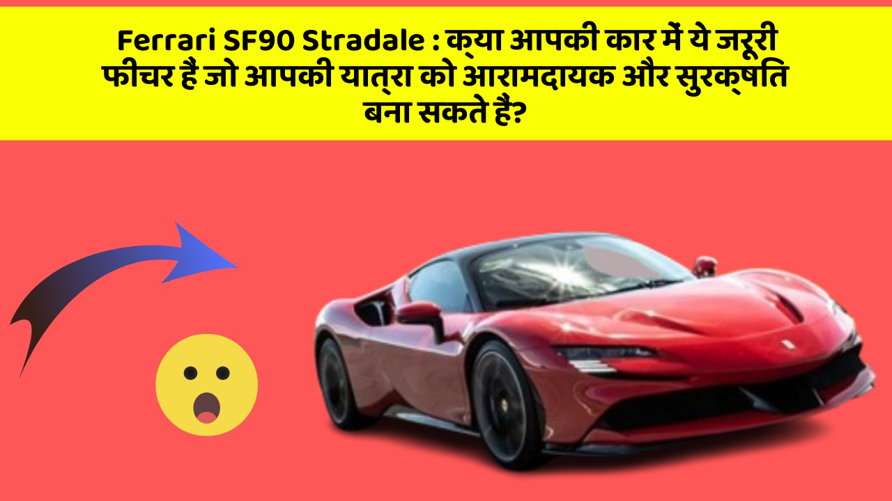 Ferrari SF90 Stradale:क्या आपकी कार में ये जरूरी फीचर हैं जो आपकी यात्रा को आरामदायक और सुरक्षित बना सकते हैं?