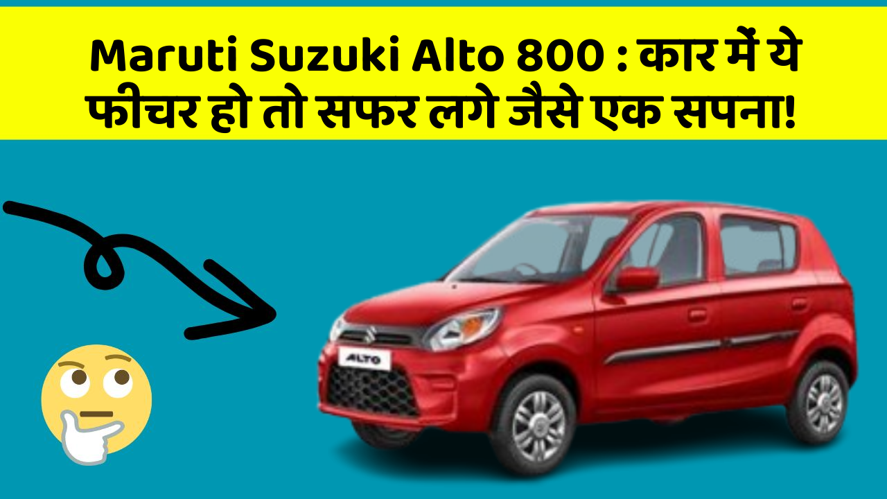 Maruti Suzuki Alto 800: कार में ये फीचर हो तो सफर लगे जैसे एक सपना!