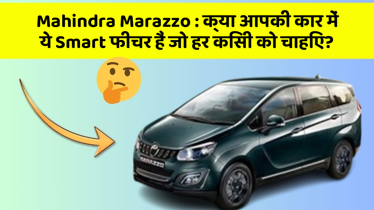 Mahindra Marazzo:क्या आपकी कार में ये Smart फीचर हैं जो हर किसी को चाहिए?