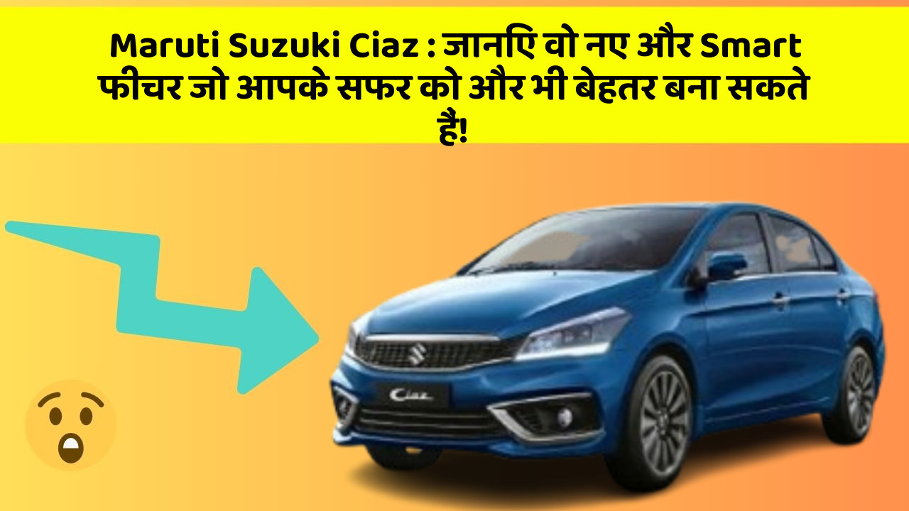 Maruti Suzuki Ciaz: जानिए वो नए और Smart फीचर जो आपके सफर को और भी बेहतर बना सकते हैं!