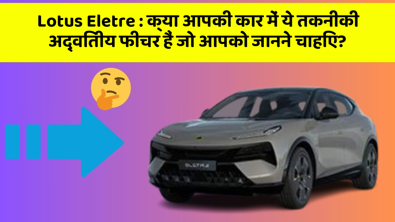 Lotus Eletre: क्या आपकी कार में ये तकनीकी अद्वितीय फीचर हैं जो आपको जानने चाहिए?