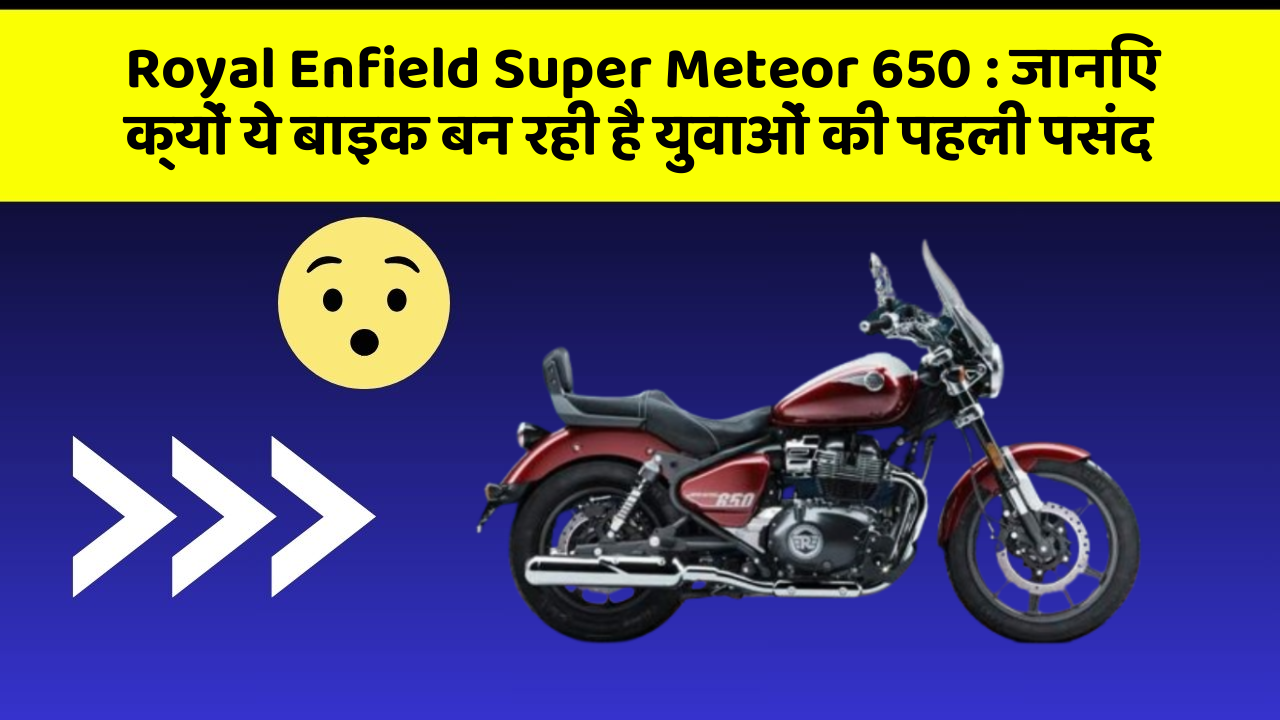 Royal Enfield Super Meteor 650: जानिए क्यों ये बाइक बन रही है युवाओं की पहली पसंद